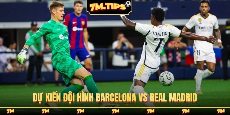 Dự kiến đội hình Barcelona vs Real Madrid